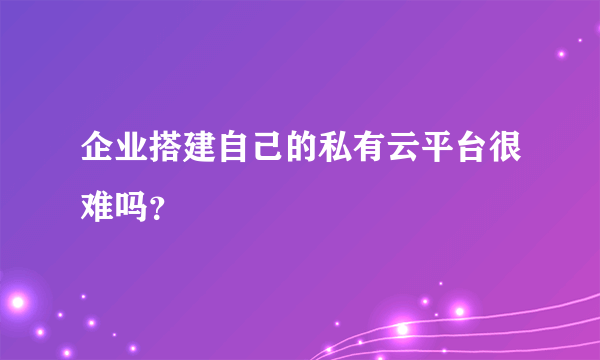 企业搭建自己的私有云平台很难吗？