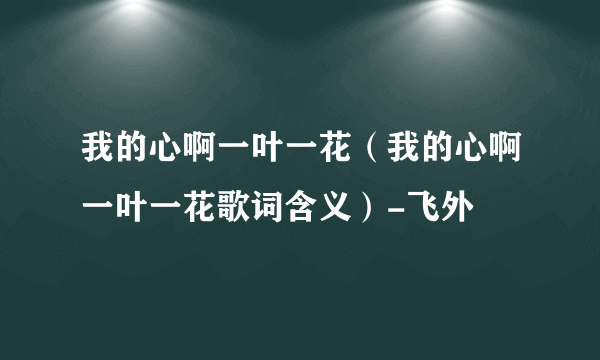 我的心啊一叶一花（我的心啊一叶一花歌词含义）-飞外