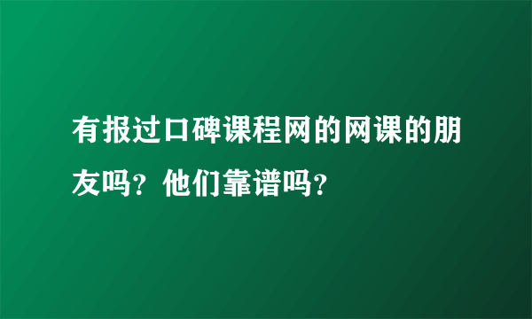 有报过口碑课程网的网课的朋友吗？他们靠谱吗？