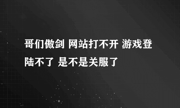 哥们傲剑 网站打不开 游戏登陆不了 是不是关服了