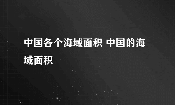 中国各个海域面积 中国的海域面积