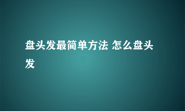 盘头发最简单方法 怎么盘头发