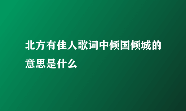 北方有佳人歌词中倾国倾城的意思是什么