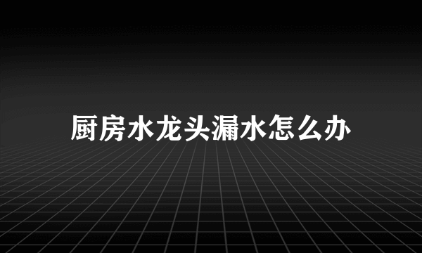 厨房水龙头漏水怎么办