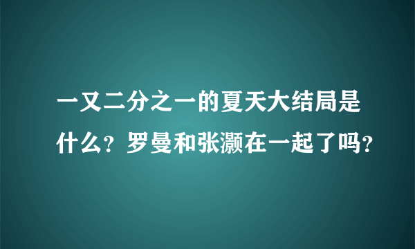 一又二分之一的夏天大结局是什么？罗曼和张灏在一起了吗？