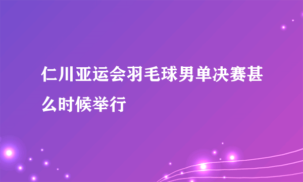 仁川亚运会羽毛球男单决赛甚么时候举行