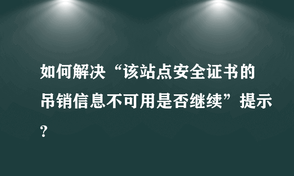 如何解决“该站点安全证书的吊销信息不可用是否继续”提示？