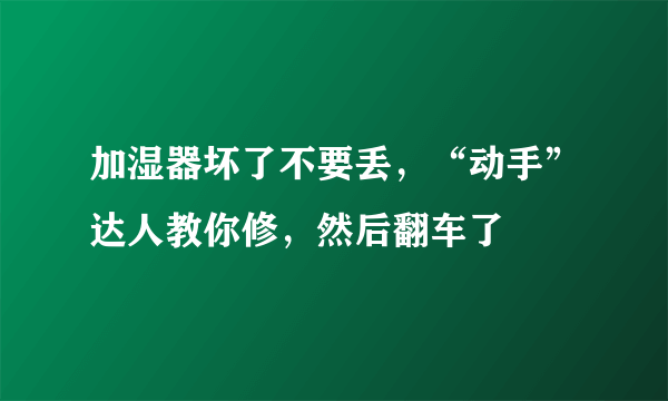 加湿器坏了不要丢，“动手”达人教你修，然后翻车了