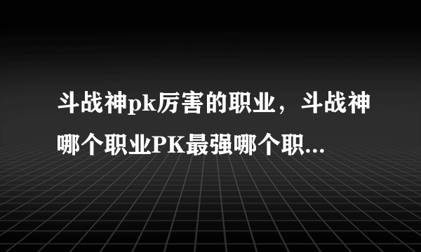 斗战神pk厉害的职业，斗战神哪个职业PK最强哪个职业副本PVE厉害