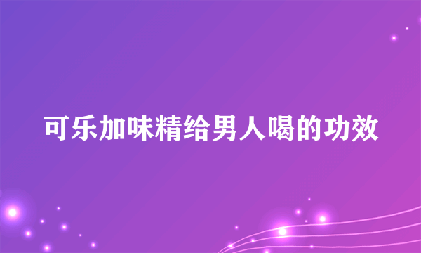 可乐加味精给男人喝的功效