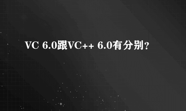 VC 6.0跟VC++ 6.0有分别？