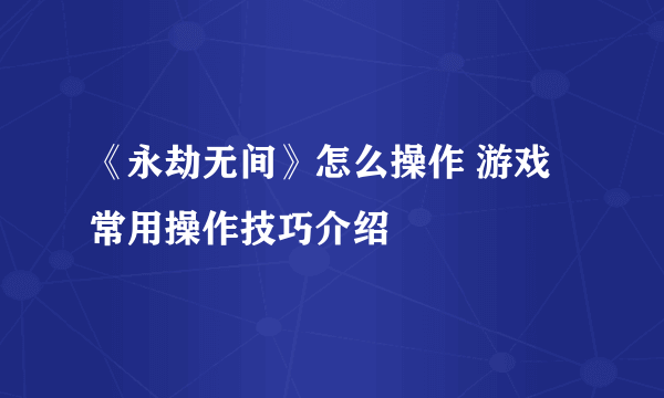 《永劫无间》怎么操作 游戏常用操作技巧介绍