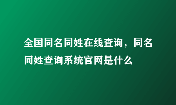 全国同名同姓在线查询，同名同姓查询系统官网是什么