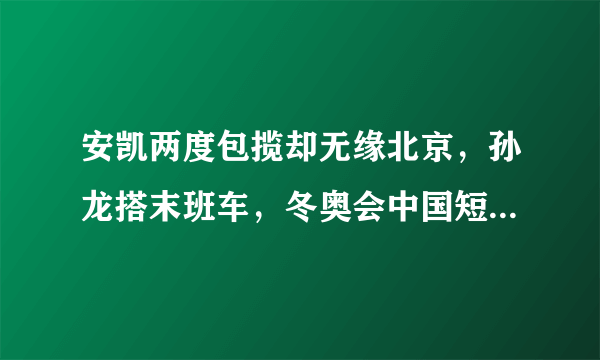 安凯两度包揽却无缘北京，孙龙搭末班车，冬奥会中国短道名单出炉