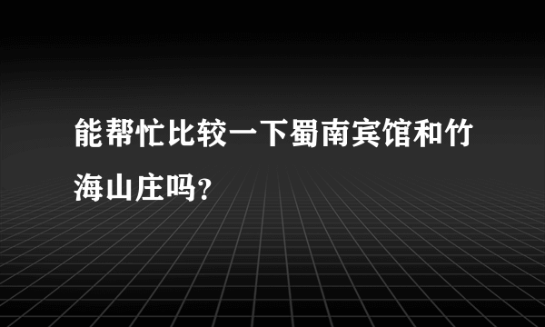 能帮忙比较一下蜀南宾馆和竹海山庄吗？