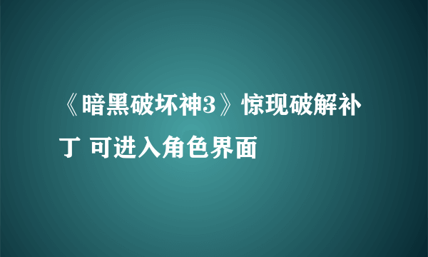 《暗黑破坏神3》惊现破解补丁 可进入角色界面