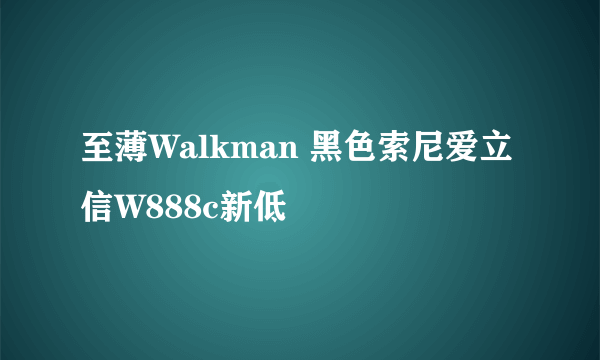 至薄Walkman 黑色索尼爱立信W888c新低