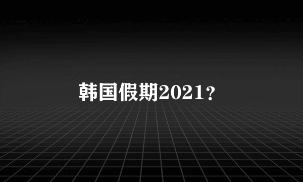 韩国假期2021？