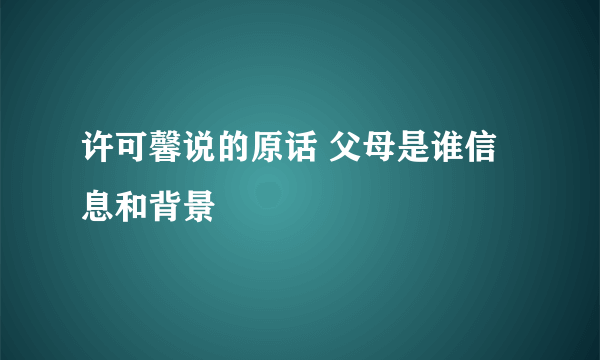 许可馨说的原话 父母是谁信息和背景