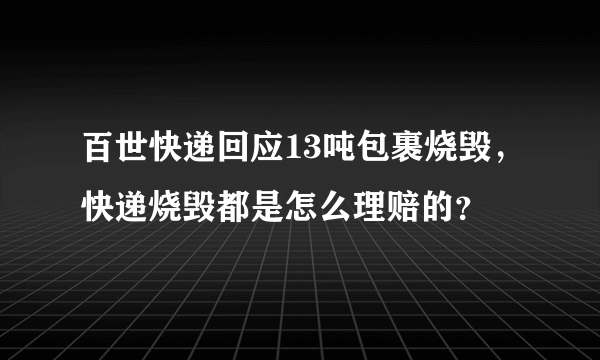 百世快递回应13吨包裹烧毁，快递烧毁都是怎么理赔的？