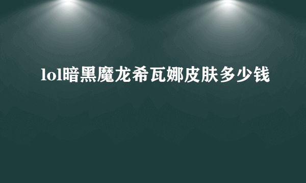 lol暗黑魔龙希瓦娜皮肤多少钱