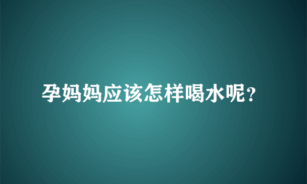 孕妈妈应该怎样喝水呢？