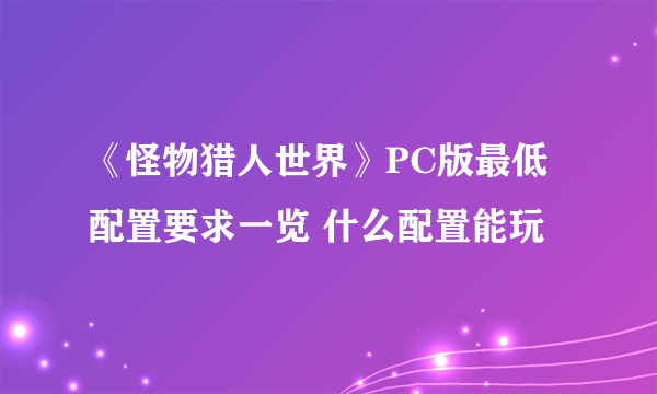 《怪物猎人世界》PC版最低配置要求一览 什么配置能玩