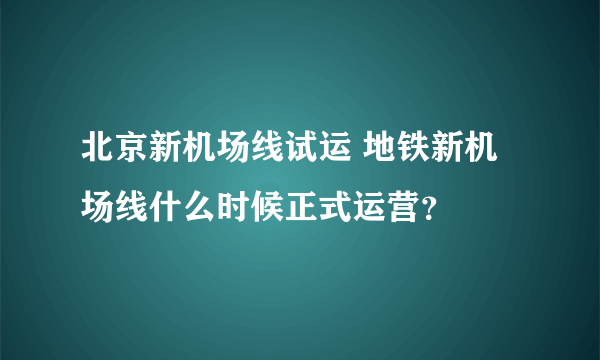 北京新机场线试运 地铁新机场线什么时候正式运营？