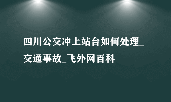 四川公交冲上站台如何处理_交通事故_飞外网百科