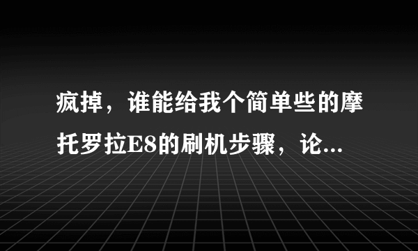 疯掉，谁能给我个简单些的摩托罗拉E8的刷机步骤，论坛太多，看着烦