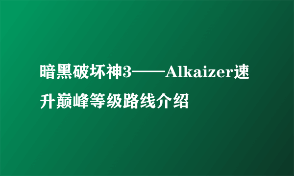 暗黑破坏神3——Alkaizer速升巅峰等级路线介绍