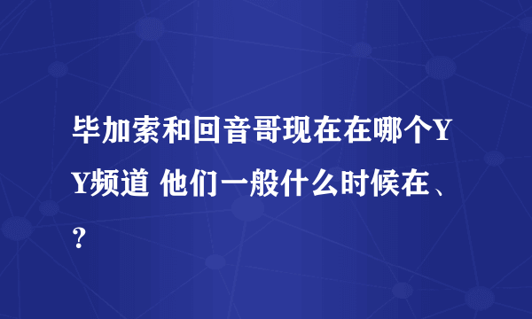 毕加索和回音哥现在在哪个YY频道 他们一般什么时候在、？