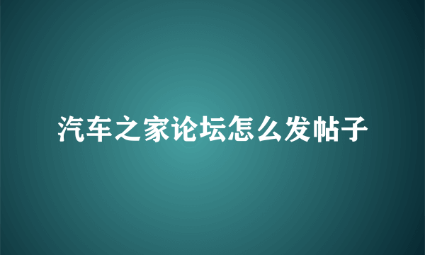 汽车之家论坛怎么发帖子