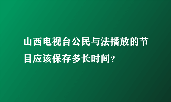 山西电视台公民与法播放的节目应该保存多长时间？