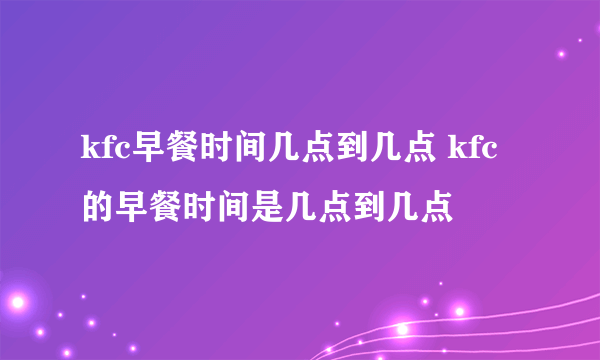 kfc早餐时间几点到几点 kfc的早餐时间是几点到几点