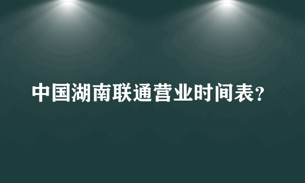 中国湖南联通营业时间表？