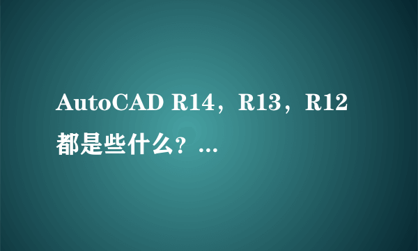 AutoCAD R14，R13，R12都是些什么？有什么区别