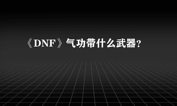 《DNF》气功带什么武器？