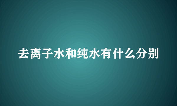 去离子水和纯水有什么分别