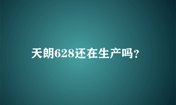 天朗628还在生产吗？