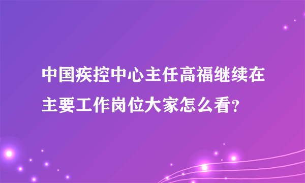 中国疾控中心主任高福继续在主要工作岗位大家怎么看？