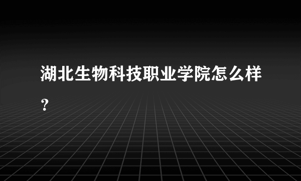 湖北生物科技职业学院怎么样？