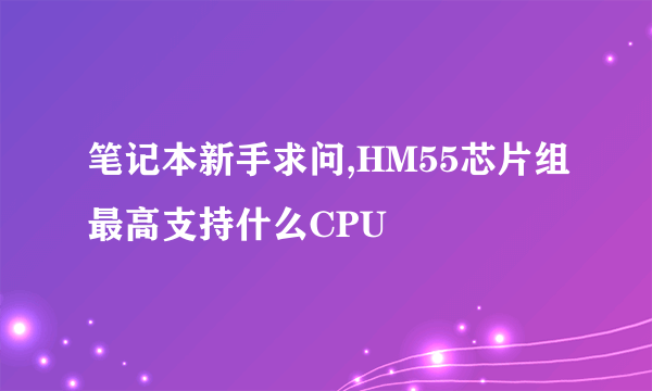 笔记本新手求问,HM55芯片组最高支持什么CPU