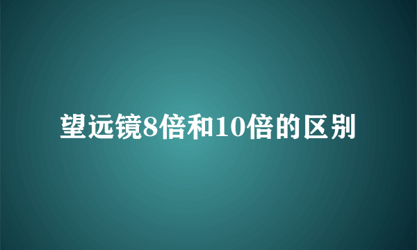 望远镜8倍和10倍的区别