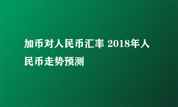 加币对人民币汇率 2018年人民币走势预测