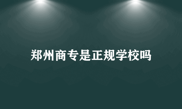 郑州商专是正规学校吗