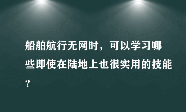 船舶航行无网时，可以学习哪些即使在陆地上也很实用的技能？