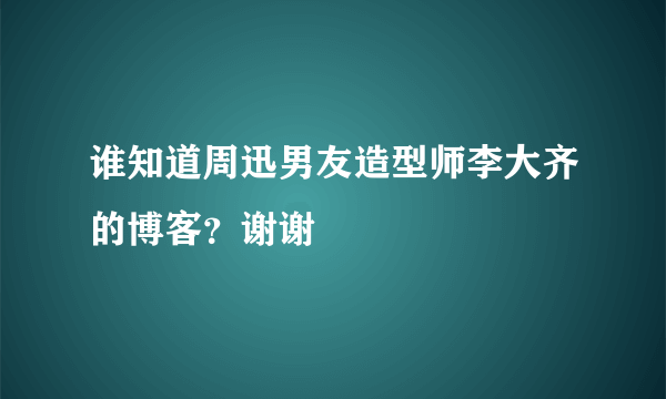 谁知道周迅男友造型师李大齐的博客？谢谢