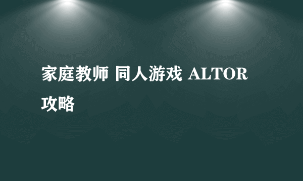 家庭教师 同人游戏 ALTOR 攻略