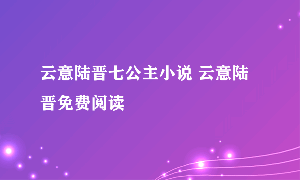 云意陆晋七公主小说 云意陆晋免费阅读